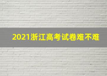 2021浙江高考试卷难不难