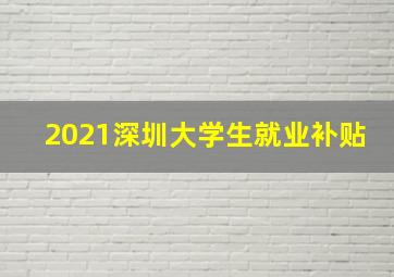 2021深圳大学生就业补贴