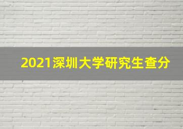 2021深圳大学研究生查分