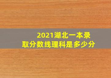 2021湖北一本录取分数线理科是多少分