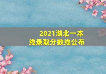 2021湖北一本线录取分数线公布