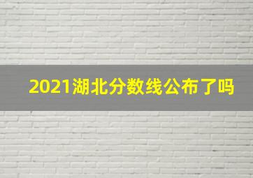 2021湖北分数线公布了吗