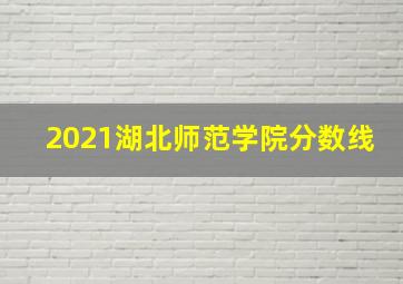 2021湖北师范学院分数线