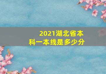 2021湖北省本科一本线是多少分