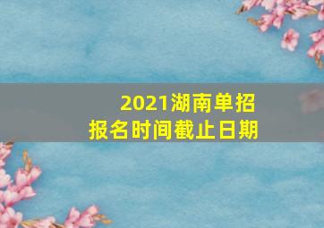 2021湖南单招报名时间截止日期