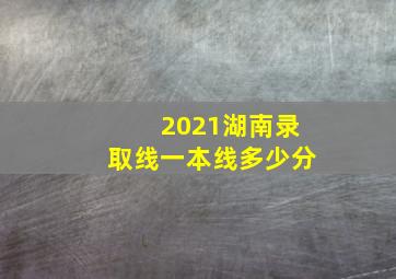 2021湖南录取线一本线多少分