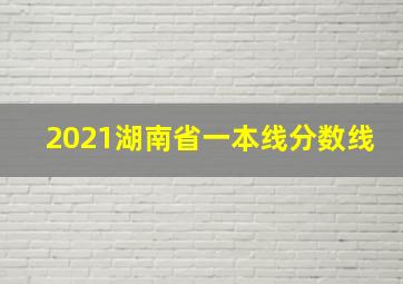 2021湖南省一本线分数线