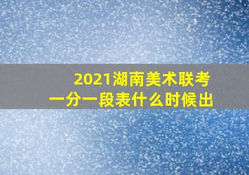 2021湖南美术联考一分一段表什么时候出