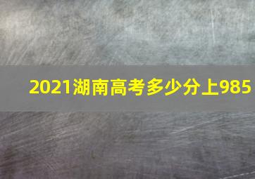 2021湖南高考多少分上985