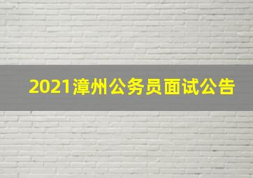 2021漳州公务员面试公告