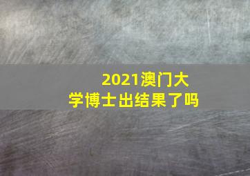 2021澳门大学博士出结果了吗