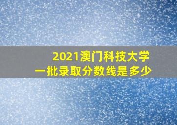 2021澳门科技大学一批录取分数线是多少