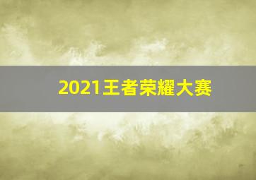 2021王者荣耀大赛