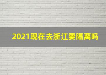 2021现在去浙江要隔离吗