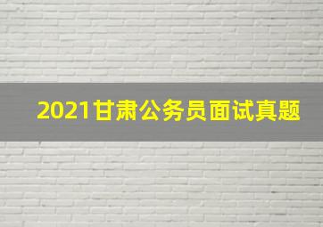 2021甘肃公务员面试真题