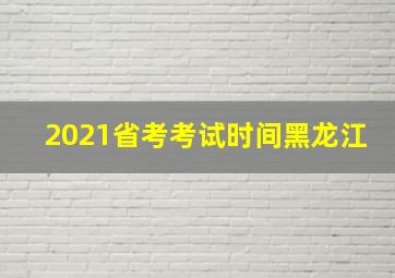 2021省考考试时间黑龙江