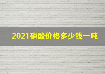 2021磷酸价格多少钱一吨