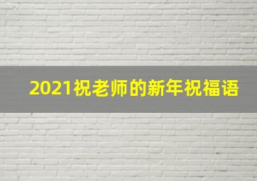 2021祝老师的新年祝福语