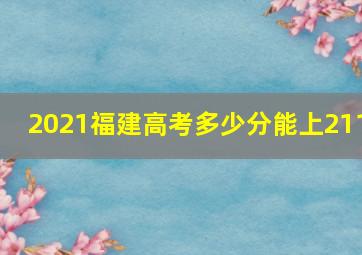 2021福建高考多少分能上211