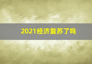 2021经济复苏了吗