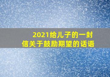 2021给儿子的一封信关于鼓励期望的话语