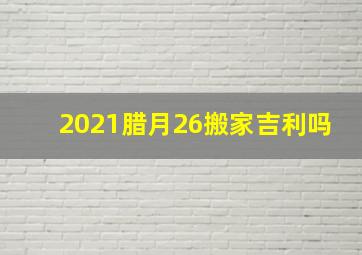 2021腊月26搬家吉利吗