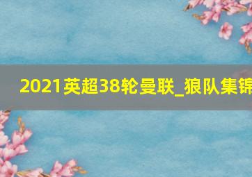 2021英超38轮曼联_狼队集锦