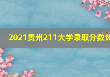 2021贵州211大学录取分数线