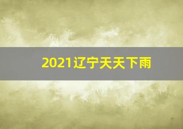 2021辽宁天天下雨