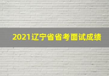 2021辽宁省省考面试成绩