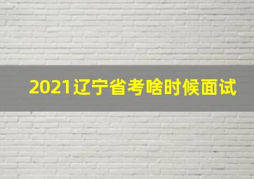 2021辽宁省考啥时候面试