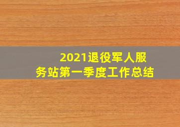 2021退役军人服务站第一季度工作总结