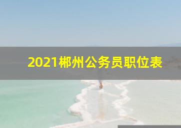 2021郴州公务员职位表