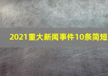 2021重大新闻事件10条简短