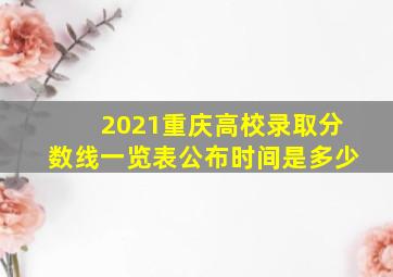 2021重庆高校录取分数线一览表公布时间是多少