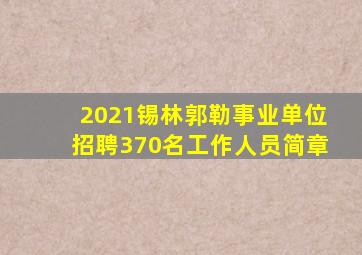 2021锡林郭勒事业单位招聘370名工作人员简章