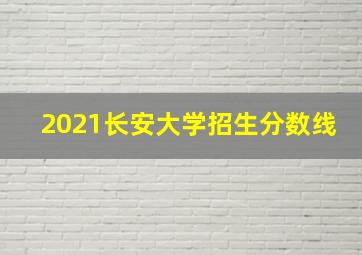 2021长安大学招生分数线