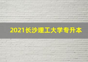 2021长沙理工大学专升本