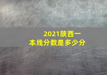 2021陕西一本线分数是多少分