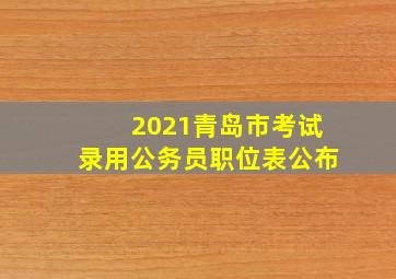 2021青岛市考试录用公务员职位表公布