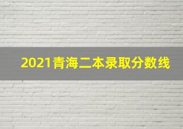 2021青海二本录取分数线