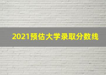 2021预估大学录取分数线