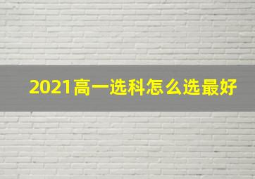 2021高一选科怎么选最好