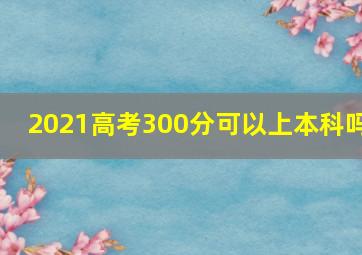 2021高考300分可以上本科吗