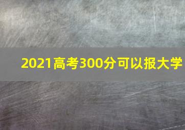 2021高考300分可以报大学