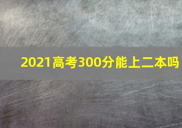 2021高考300分能上二本吗