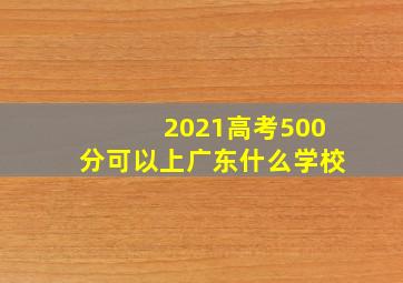 2021高考500分可以上广东什么学校