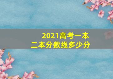 2021高考一本二本分数线多少分