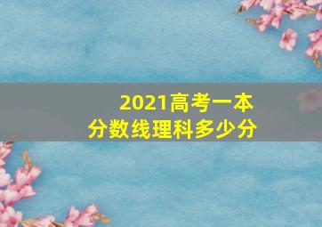 2021高考一本分数线理科多少分