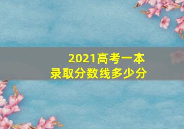 2021高考一本录取分数线多少分